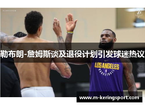 勒布朗-詹姆斯谈及退役计划引发球迷热议