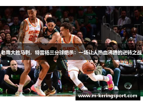 老鹰大胜马刺，特雷杨三分球绝杀：一场让人热血沸腾的逆转之战