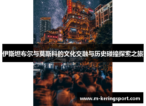 伊斯坦布尔与莫斯科的文化交融与历史碰撞探索之旅