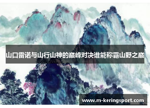 山口雷诺与山行山神的巅峰对决谁能称霸山野之巅