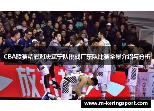 CBA联赛精彩对决辽宁队挑战广东队比赛全景介绍与分析